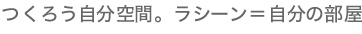 つくろう自分空間。ラシーン＝自分の部屋